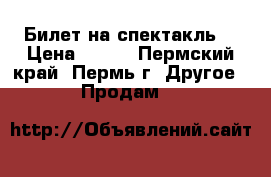 Билет на спектакль. › Цена ­ 400 - Пермский край, Пермь г. Другое » Продам   